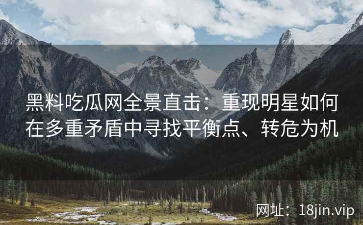 黑料吃瓜网全景直击：重现明星如何在多重矛盾中寻找平衡点、转危为机