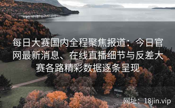 每日大赛国内全程聚焦报道：今日官网最新消息、在线直播细节与反差大赛各路精彩数据逐条呈现