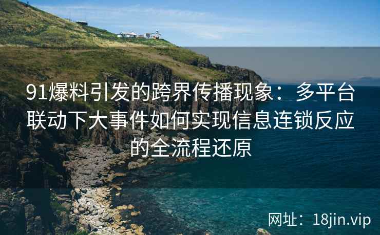 91爆料引发的跨界传播现象：多平台联动下大事件如何实现信息连锁反应的全流程还原