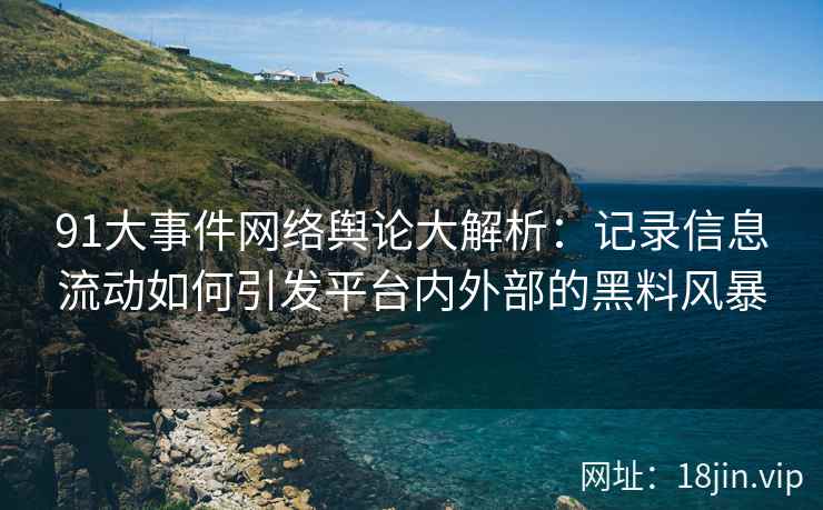 91大事件网络舆论大解析：记录信息流动如何引发平台内外部的黑料风暴