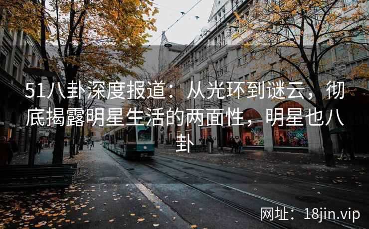 51八卦深度报道：从光环到谜云，彻底揭露明星生活的两面性，明星也八卦