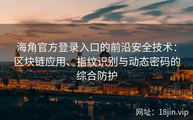 海角官方登录入口的前沿安全技术：区块链应用、指纹识别与动态密码的综合防护