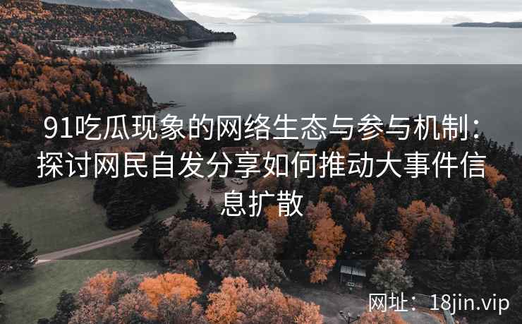 91吃瓜现象的网络生态与参与机制：探讨网民自发分享如何推动大事件信息扩散