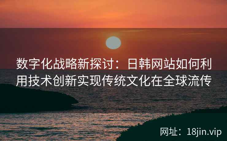 数字化战略新探讨:日韩网站如何利用技术创新实现传统文化在全球流传 数字化战略新探讨:日韩网站如何利用技术创新实现传统文化在全球流传