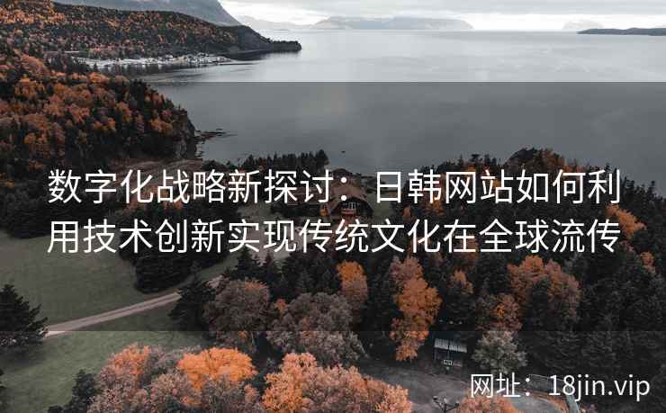 数字化战略新探讨：日韩网站如何利用技术创新实现传统文化在全球流传
