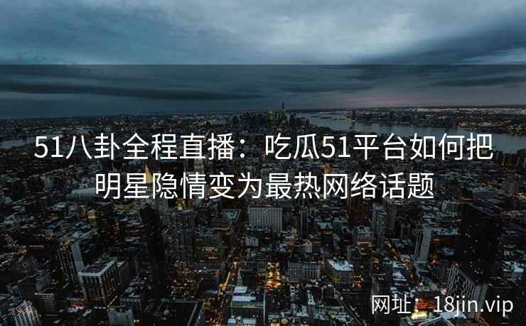51八卦全程直播:吃瓜51平台如何把明星隐情变为最热网络话题 51八卦全程直播:吃瓜51平台如何把明星隐情变为最热网络话题