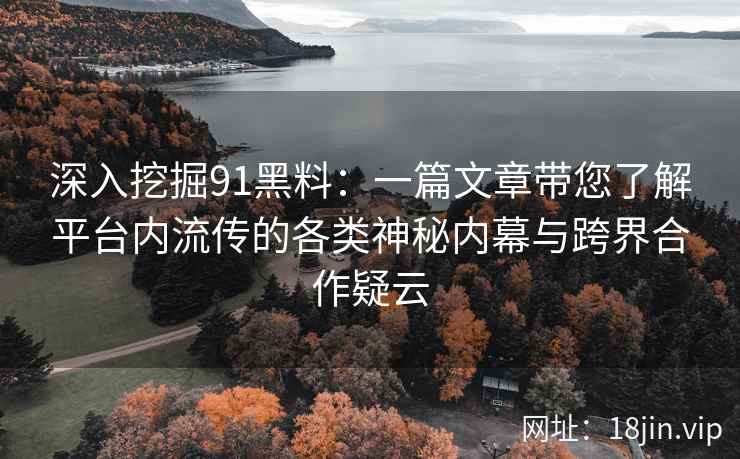 深入挖掘91黑料:一篇文章带您了解平台内流传的各类神秘内幕与跨界合作疑云 深入挖掘91黑料:一篇文章带您了解平台内流传的各类神秘内幕与跨界合作疑云