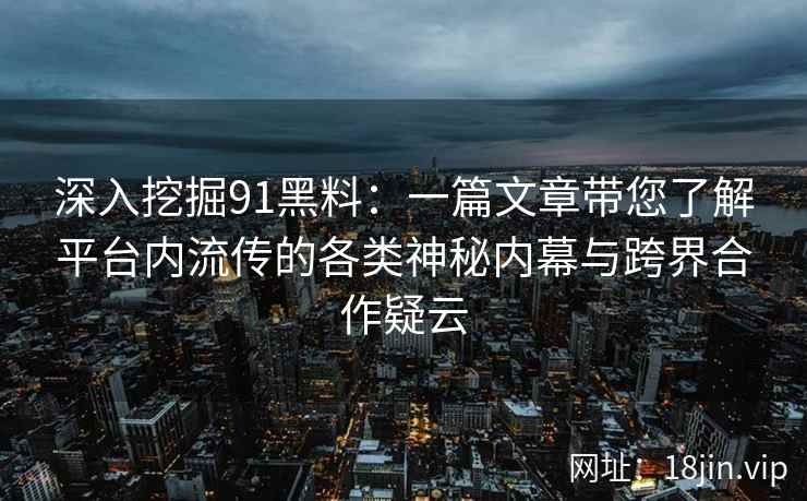 深入挖掘91黑料:一篇文章带您了解平台内流传的各类神秘内幕与跨界合作疑云 深入挖掘91黑料:一篇文章带您了解平台内流传的各类神秘内幕与跨界合作疑云