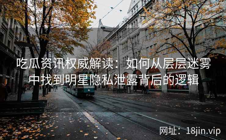 吃瓜资讯权威解读：如何从层层迷雾中找到明星隐私泄露背后的逻辑