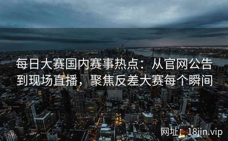 每日大赛国内赛事热点：从官网公告到现场直播，聚焦反差大赛每个瞬间