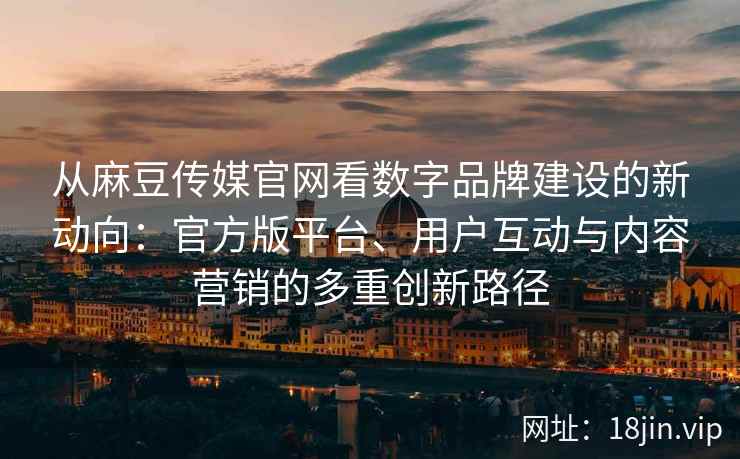 从麻豆传媒官网看数字品牌建设的新动向：官方版平台、用户互动与内容营销的多重创新路径