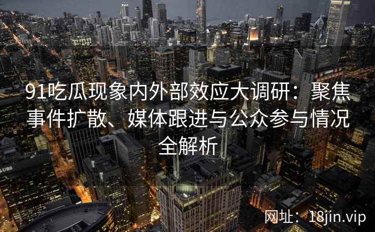 91吃瓜现象内外部效应大调研：聚焦事件扩散、媒体跟进与公众参与情况全解析