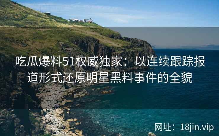 吃瓜爆料51权威独家：以连续跟踪报道形式还原明星黑料事件的全貌
