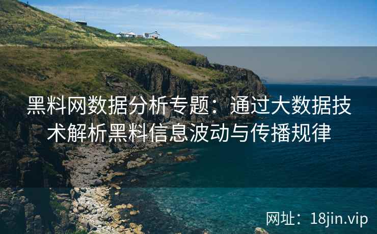 黑料网数据分析专题：通过大数据技术解析黑料信息波动与传播规律