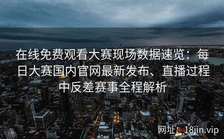 在线免费观看大赛现场数据速览：每日大赛国内官网最新发布、直播过程中反差赛事全程解析