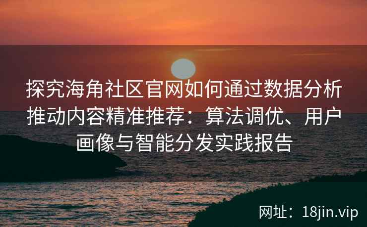 探究海角社区官网如何通过数据分析推动内容精准推荐：算法调优、用户画像与智能分发实践报告