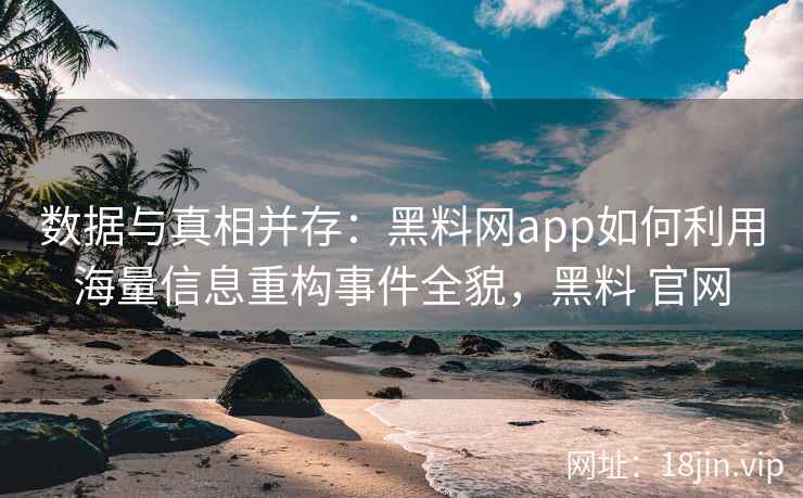 数据与真相并存：黑料网app如何利用海量信息重构事件全貌，黑料 官网