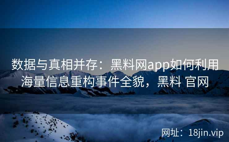 数据与真相并存:黑料网app如何利用海量信息重构事件全貌,黑料 官网 数据与真相并存:黑料网app如何利用海量信息重构事件全貌,黑料 官网