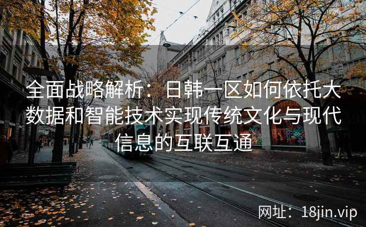全面战略解析：日韩一区如何依托大数据和智能技术实现传统文化与现代信息的互联互通