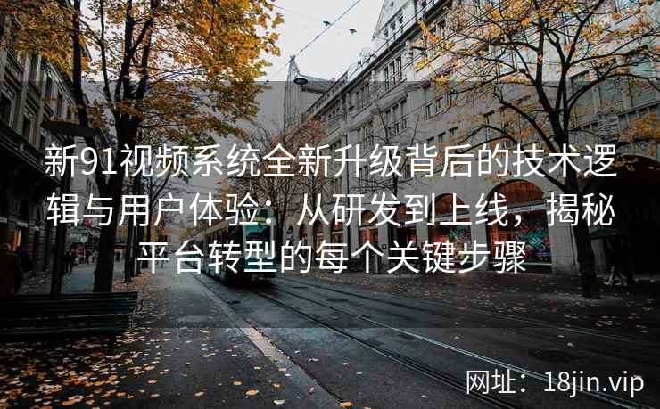 新91视频系统全新升级背后的技术逻辑与用户体验：从研发到上线，揭秘平台转型的每个关键步骤