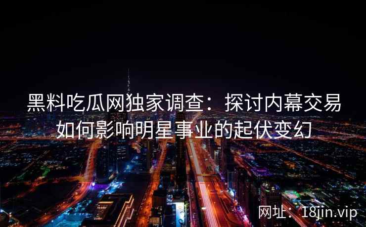 黑料吃瓜网独家调查:探讨内幕交易如何影响明星事业的起伏变幻 黑料吃瓜网独家调查:探讨内幕交易如何影响明星事业的起伏变幻