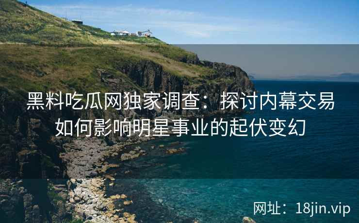 黑料吃瓜网独家调查:探讨内幕交易如何影响明星事业的起伏变幻 黑料吃瓜网独家调查:探讨内幕交易如何影响明星事业的起伏变幻