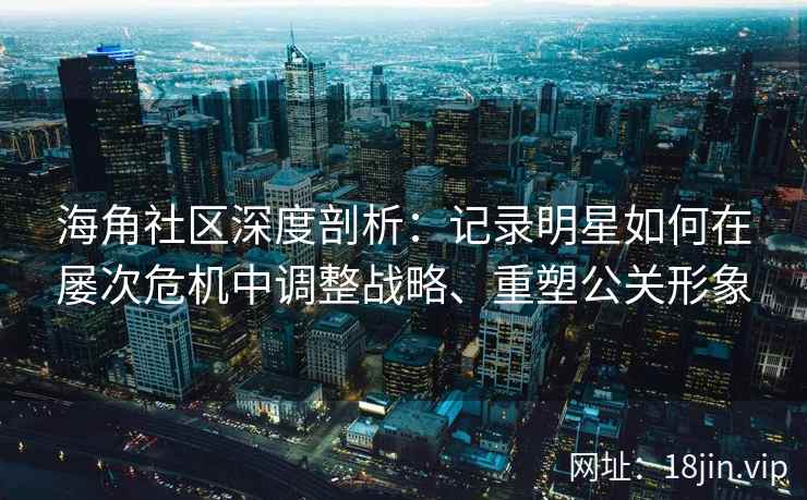 海角社区深度剖析：记录明星如何在屡次危机中调整战略、重塑公关形象