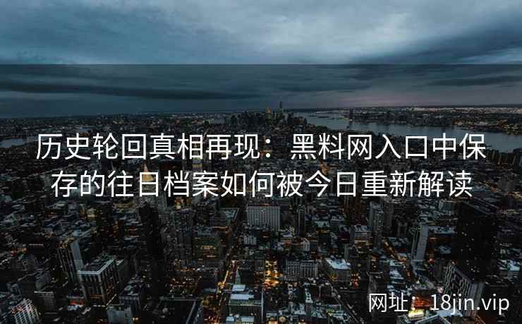 历史轮回真相再现：黑料网入口中保存的往日档案如何被今日重新解读