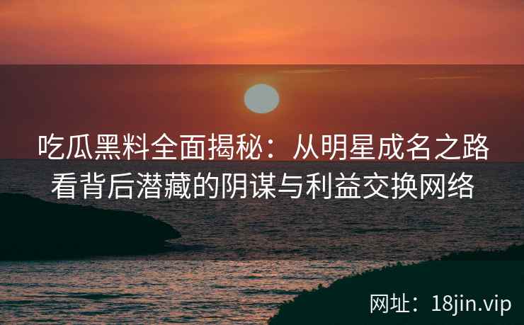 吃瓜黑料全面揭秘：从明星成名之路看背后潜藏的阴谋与利益交换网络
