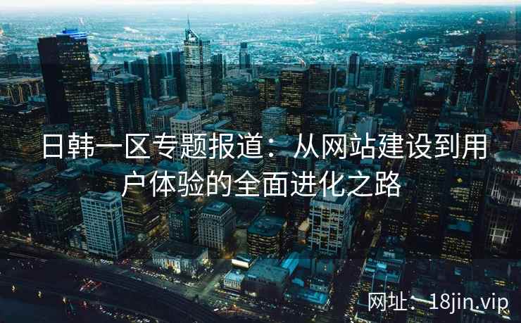 日韩一区专题报道:从网站建设到用户体验的全面进化之路 日韩一区专题报道:从网站建设到用户体验的全面进化之路
