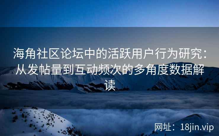 海角社区论坛中的活跃用户行为研究：从发帖量到互动频次的多角度数据解读