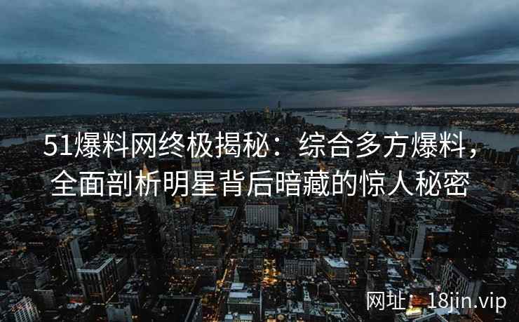 51爆料网终极揭秘：综合多方爆料，全面剖析明星背后暗藏的惊人秘密
