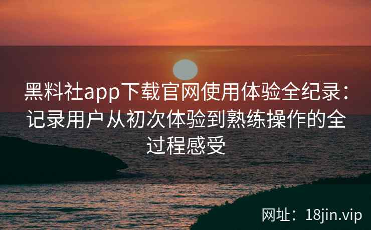 黑料社app下载官网使用体验全纪录:记录用户从初次体验到熟练操作的全过程感受 黑料社app下载官网使用体验全纪录:记录用户从初次体验到熟练操作的全过程感受