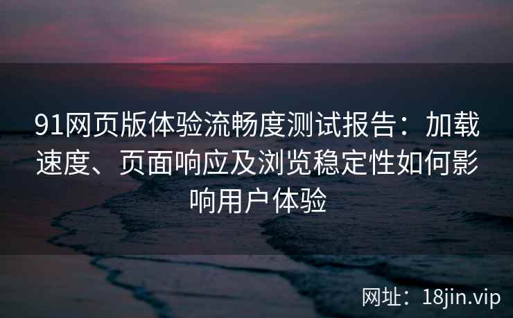 91网页版体验流畅度测试报告:加载速度、页面响应及浏览稳定性如何影响用户体验 91网页版体验流畅度测试报告:加载速度、页面响应及浏览稳定性如何影响用户体验