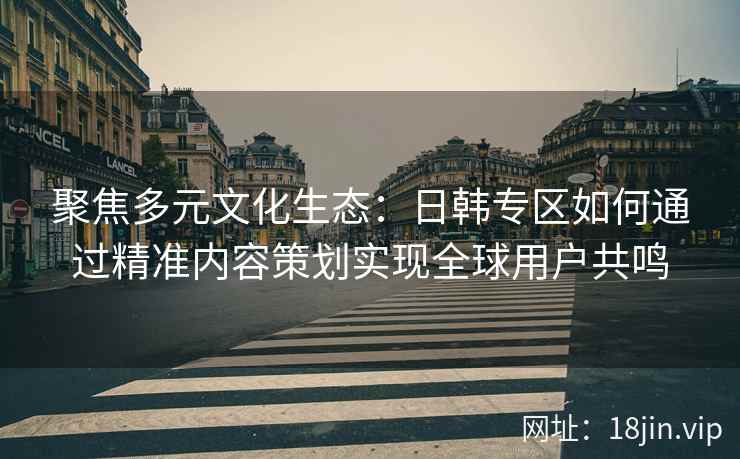 聚焦多元文化生态：日韩专区如何通过精准内容策划实现全球用户共鸣