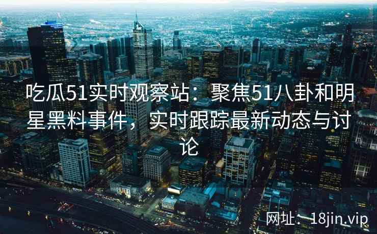 吃瓜51实时观察站：聚焦51八卦和明星黑料事件，实时跟踪最新动态与讨论